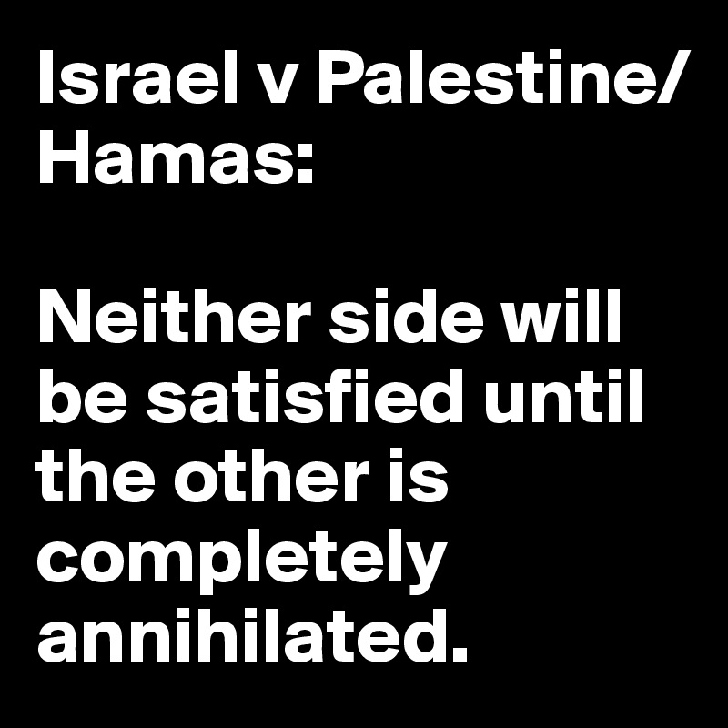 Israel v Palestine/Hamas: 

Neither side will be satisfied until the other is completely annihilated.