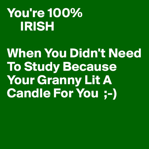 You're 100%
     IRISH

When You Didn't Need To Study Because Your Granny Lit A Candle For You  ;-)

