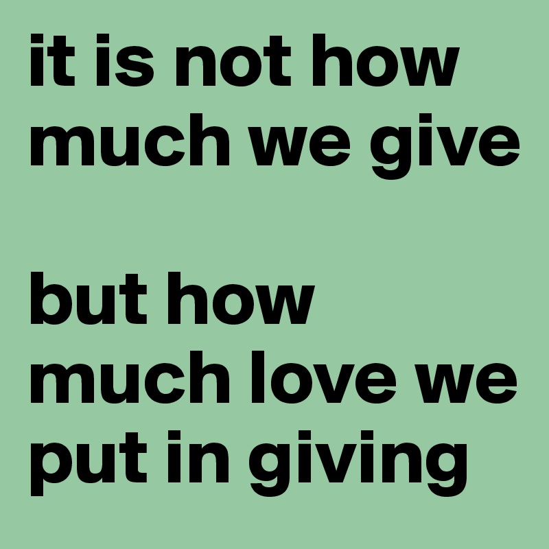 it is not how much we give

but how much love we put in giving