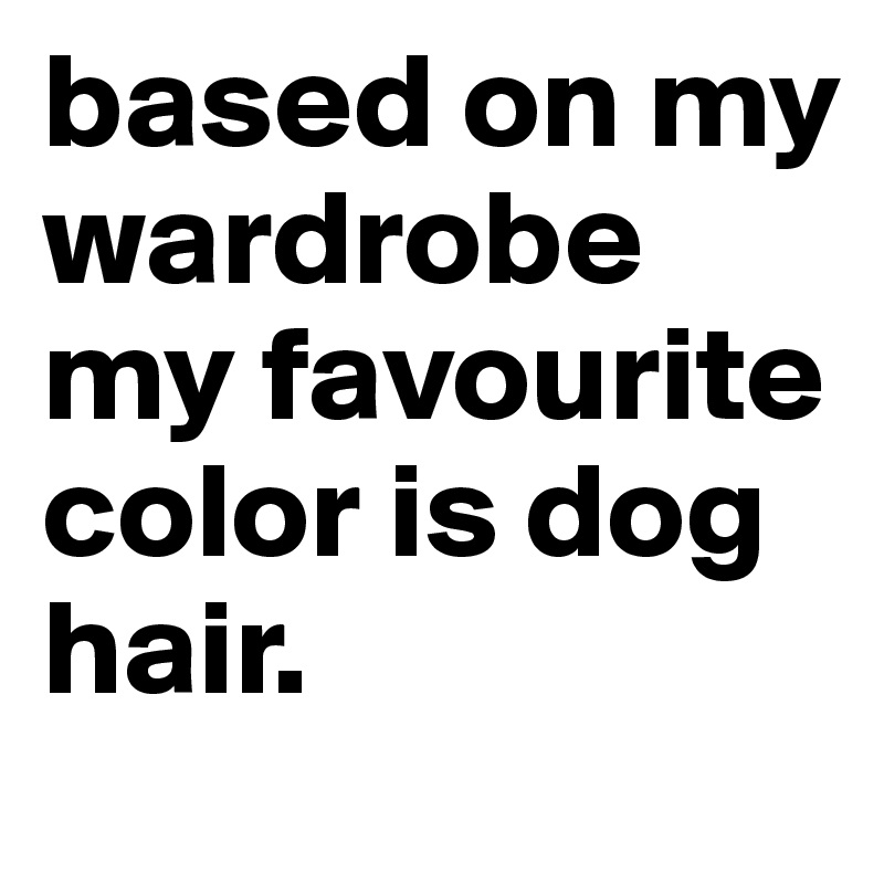 based on my wardrobe my favourite color is dog hair.