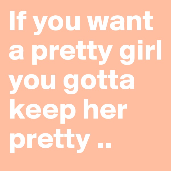 If you want a pretty girl
you gotta keep her pretty ..