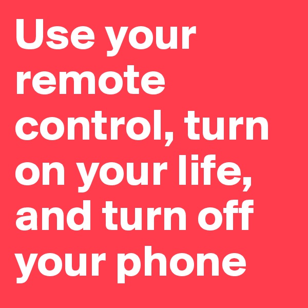 Use your remote control, turn on your life, and turn off your phone