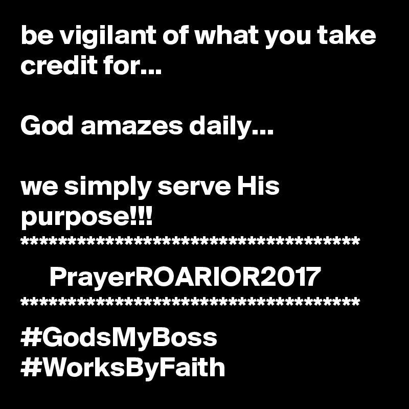 be vigilant of what you take credit for...

God amazes daily...

we simply serve His purpose!!!
************************************
     PrayerROARIOR2017
************************************
#GodsMyBoss
#WorksByFaith