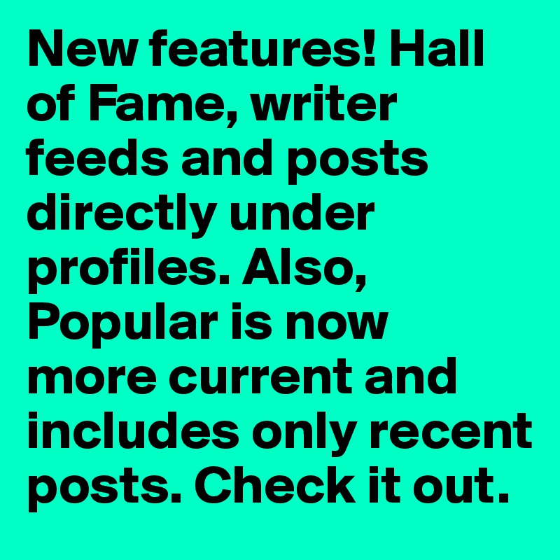 New features! Hall of Fame, writer feeds and posts directly under profiles. Also, Popular is now 
more current and includes only recent posts. Check it out.