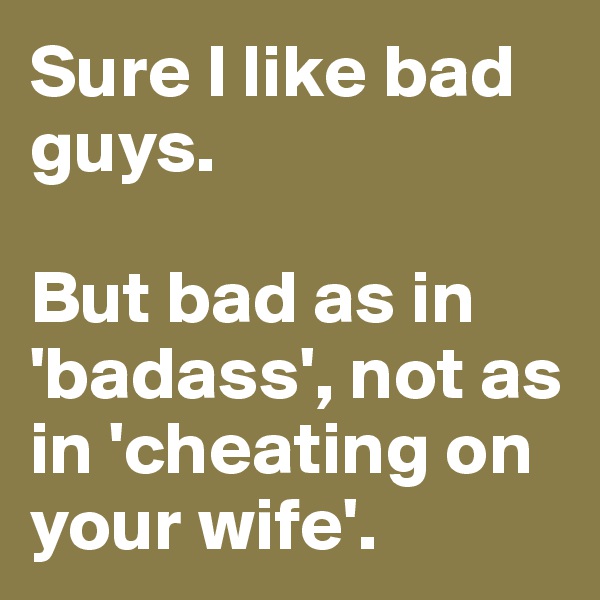 Sure I like bad guys. 

But bad as in 'badass', not as in 'cheating on your wife'.