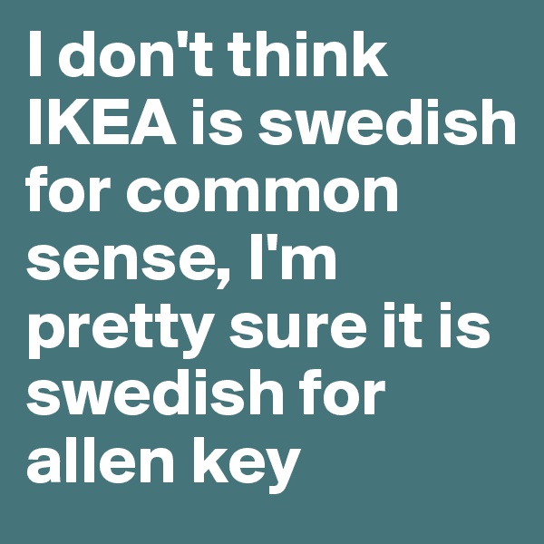 I don't think IKEA is swedish for common sense, I'm pretty sure it is swedish for allen key