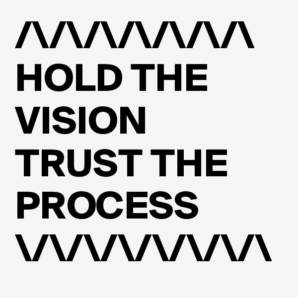 /\/\/\/\/\/\/\
HOLD THE VISION TRUST THE PROCESS
\/\/\/\/\/\/\/\
