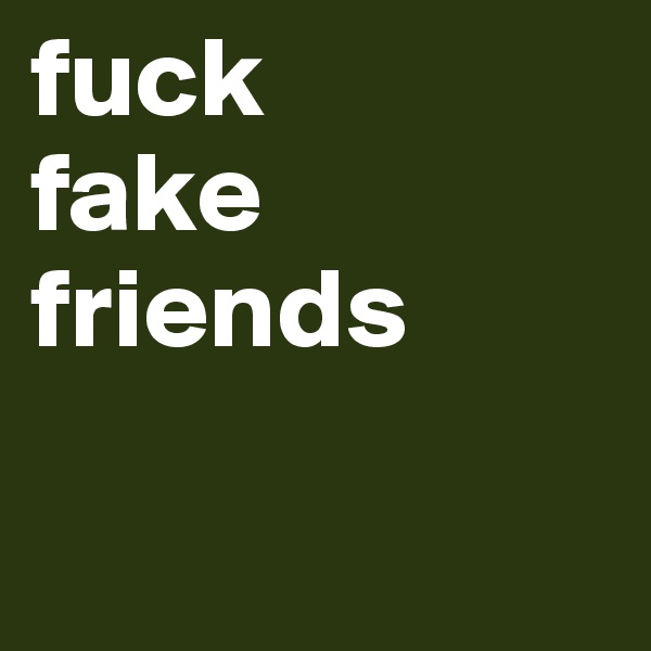 fuck
fake
friends

