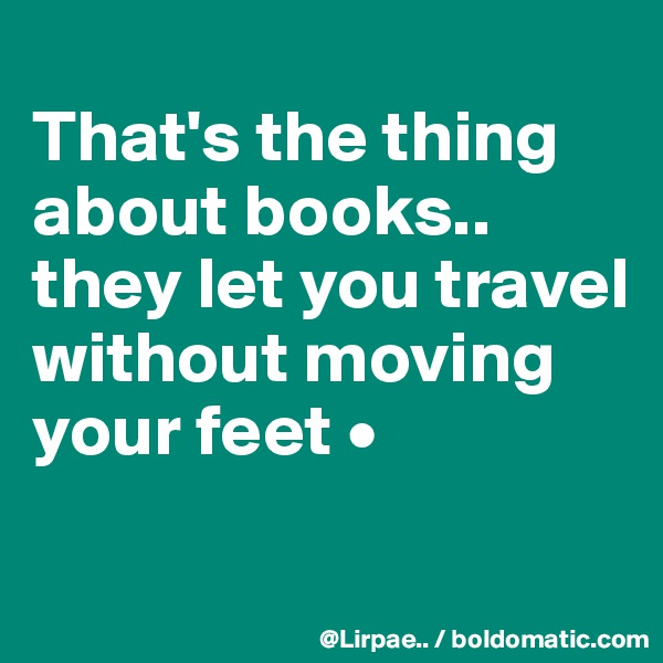 
That's the thing about books..
they let you travel without moving your feet •

