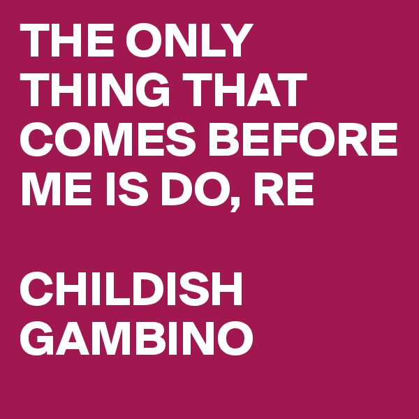 THE ONLY THING THAT COMES BEFORE ME IS DO, RE

CHILDISH GAMBINO
