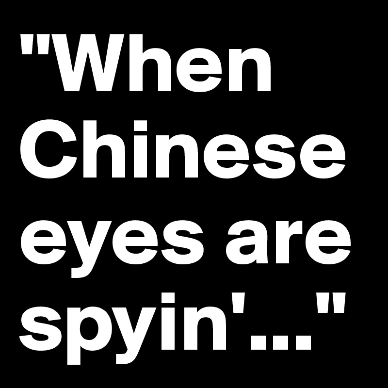 "When Chinese eyes are spyin'..."