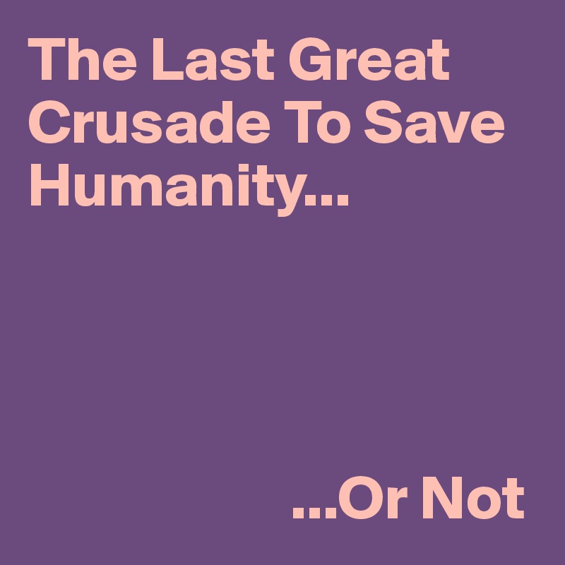 The Last Great Crusade To Save Humanity...




                     ...Or Not