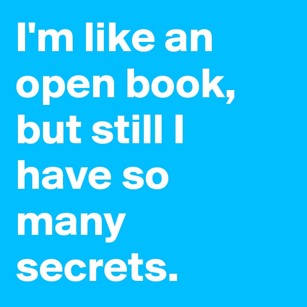 I'm like an open book, but still I have so many secrets.