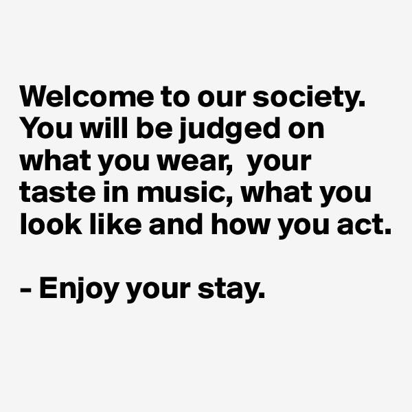 

Welcome to our society.
You will be judged on what you wear,  your taste in music, what you look like and how you act.

- Enjoy your stay.

