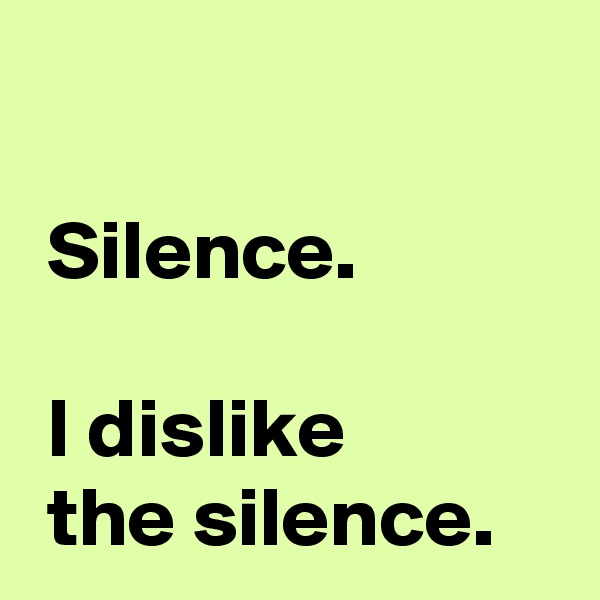 

 Silence.

 I dislike
 the silence.