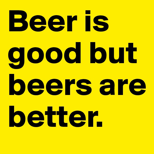 Beer is good but beers are better.