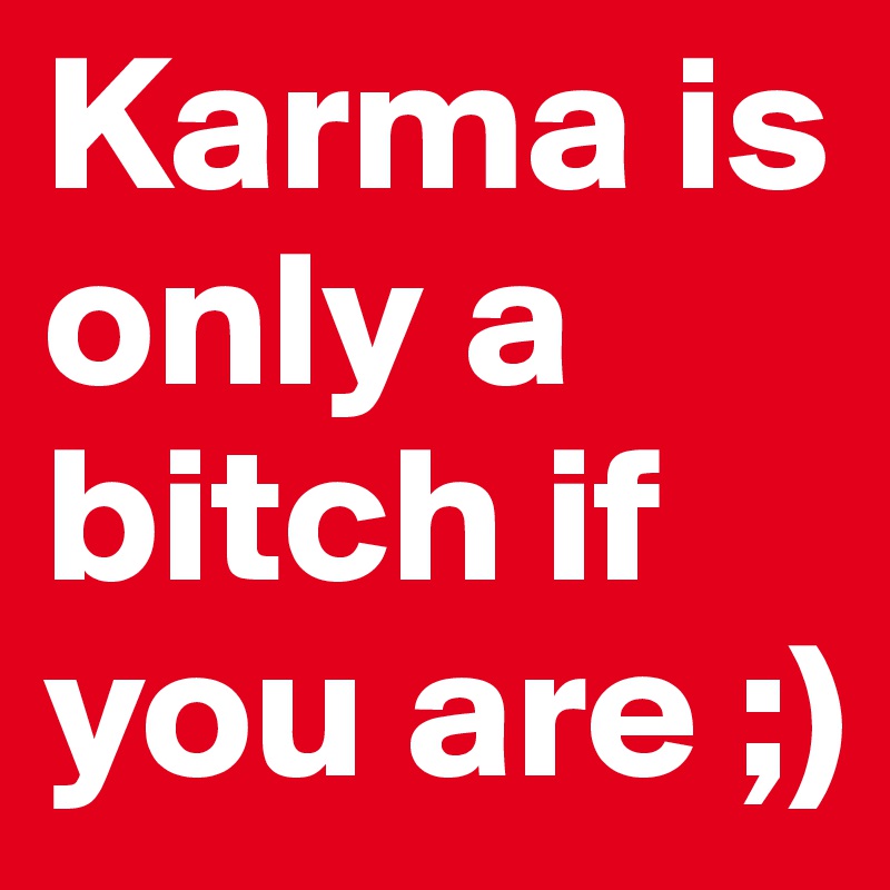 Karma is only a bitch if you are ;)