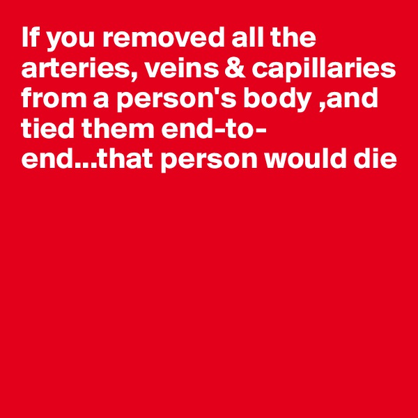 If you removed all the arteries, veins & capillaries from a person's body ,and tied them end-to-end...that person would die







