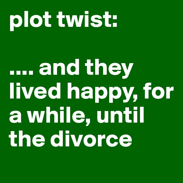 plot twist:

.... and they lived happy, for a while, until the divorce