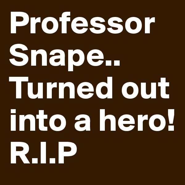 Professor Snape.. 
Turned out into a hero!
R.I.P