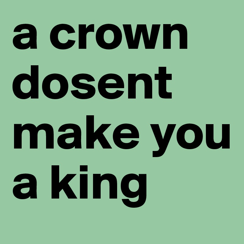 a crown dosent make you a king