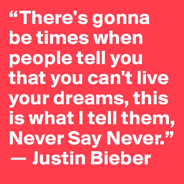 “There's gonna be times when people tell you that you can't live your dreams, this is what I tell them, Never Say Never.” 
? Justin Bieber
