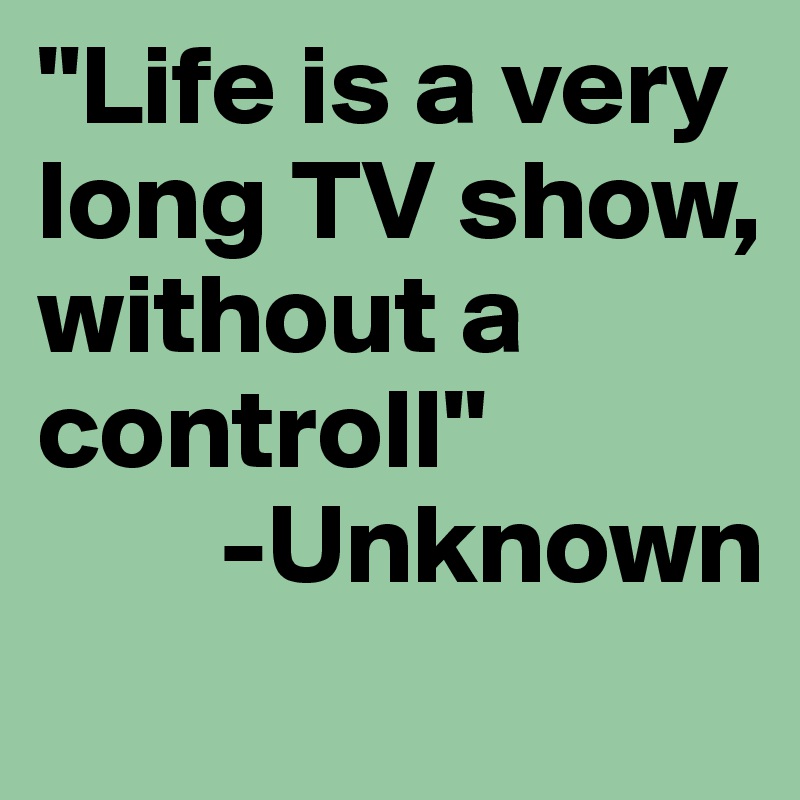 "Life is a very long TV show, without a controll"
        -Unknown