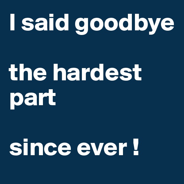 I said goodbye 

the hardest part 

since ever ! 