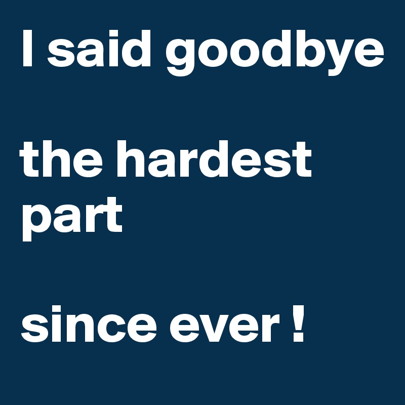 I said goodbye 

the hardest part 

since ever ! 