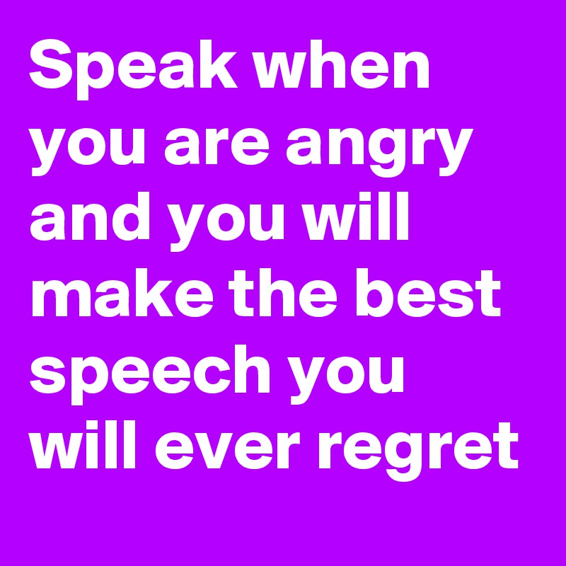 Speak when you are angry and you will make the best speech you will ever regret