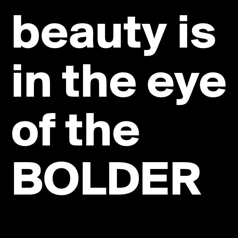 beauty is in the eye of the BOLDER