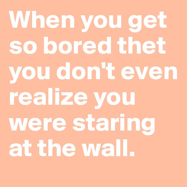 When you get so bored thet you don't even realize you were staring at the wall. 