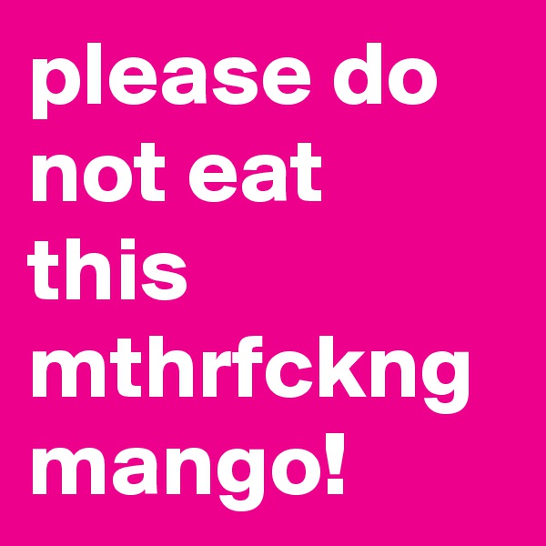please do not eat this mthrfckng mango!