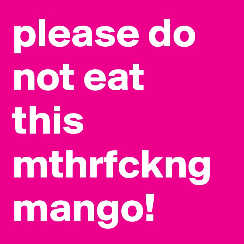 please do not eat this mthrfckng mango!