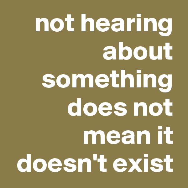 not hearing about something does not mean it doesn't exist