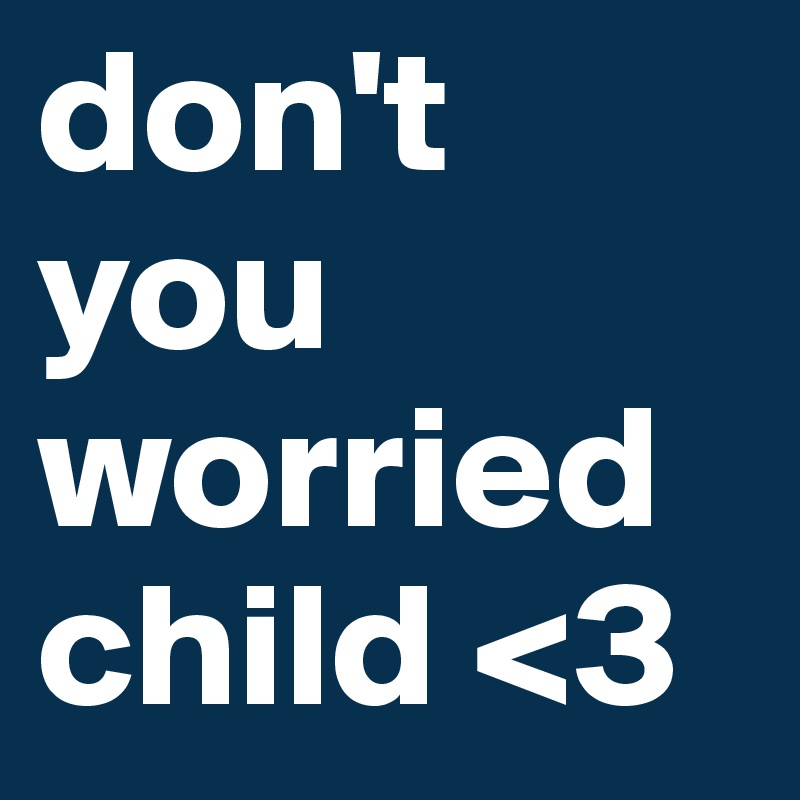 don't you worried child <3