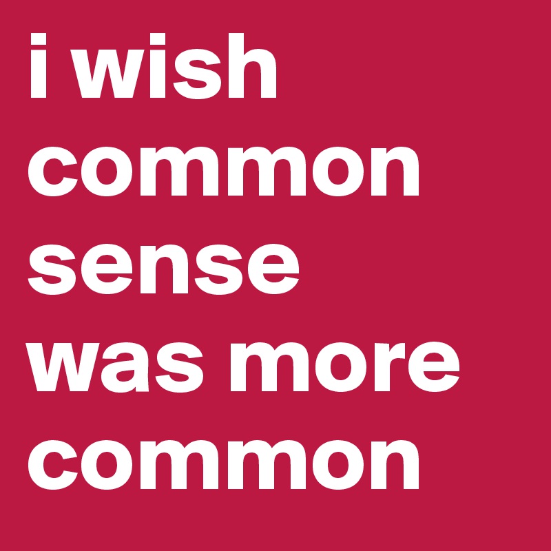 i wish common sense 
was more common