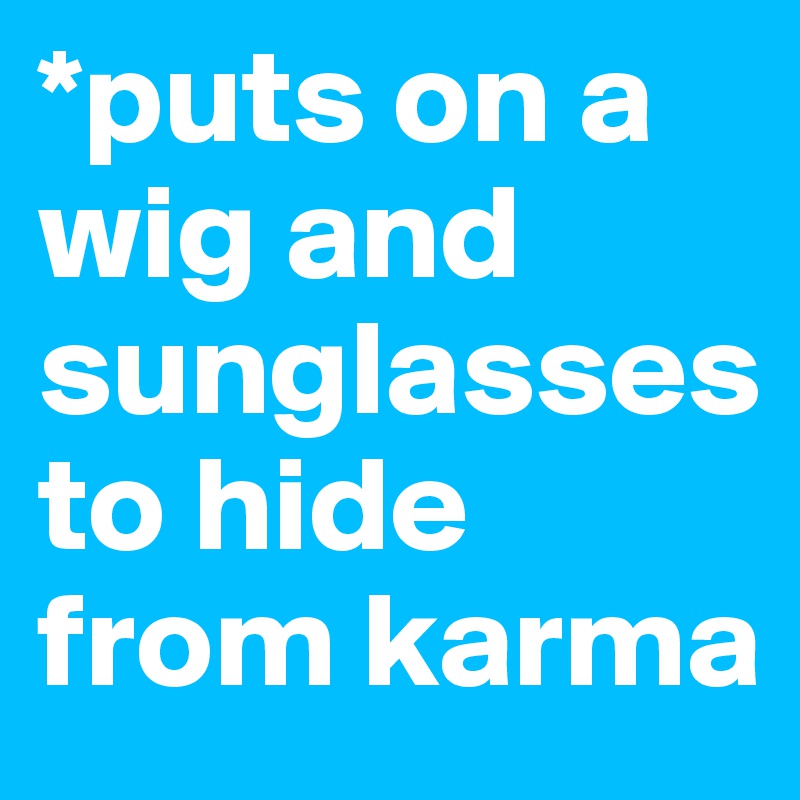 *puts on a wig and sunglasses to hide from karma