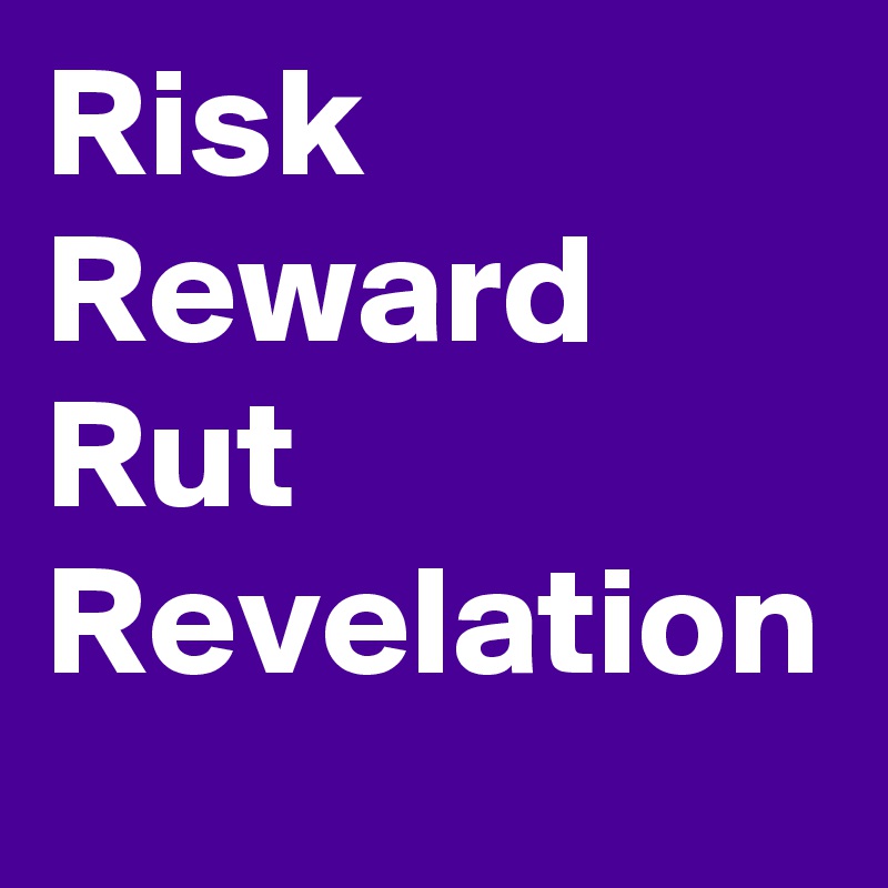 Risk
Reward
Rut
Revelation