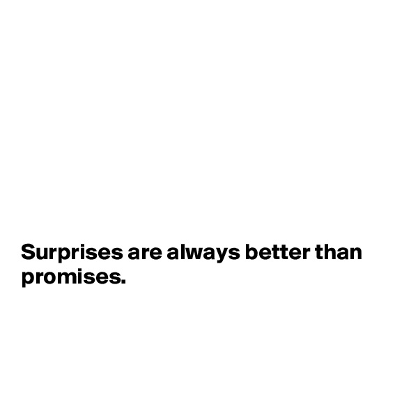 








Surprises are always better than promises.



