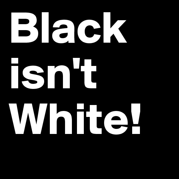 Black isn't White!
