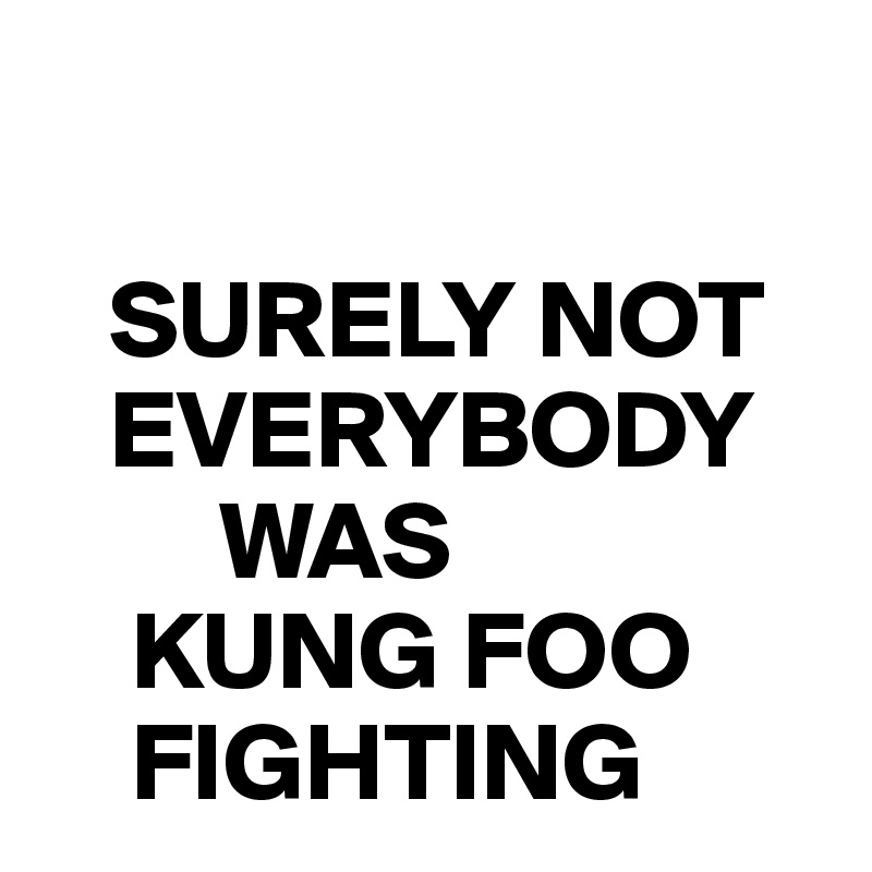 

   SURELY NOT  
   EVERYBODY 
        WAS 
    KUNG FOO   
    FIGHTING