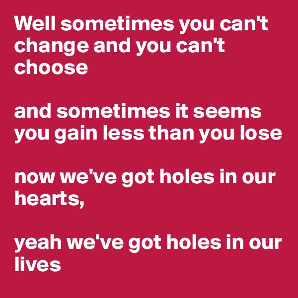 Well sometimes you can't change and you can't choose

and sometimes it seems you gain less than you lose 

now we've got holes in our hearts, 

yeah we've got holes in our lives 