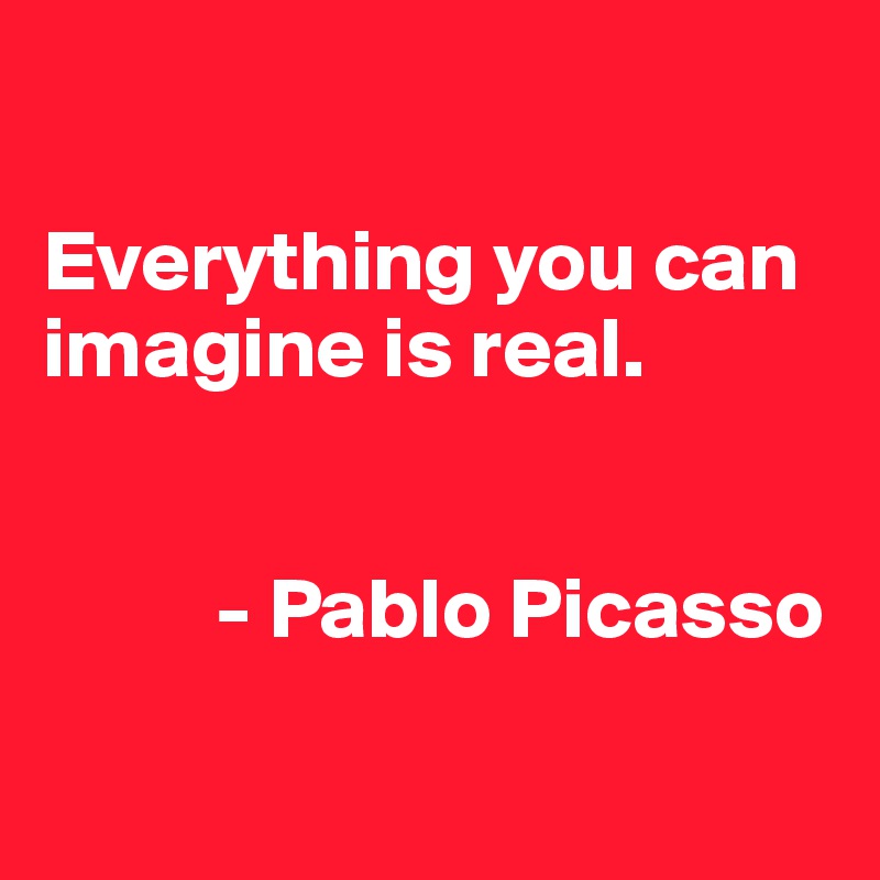 

Everything you can imagine is real. 


          - Pablo Picasso

