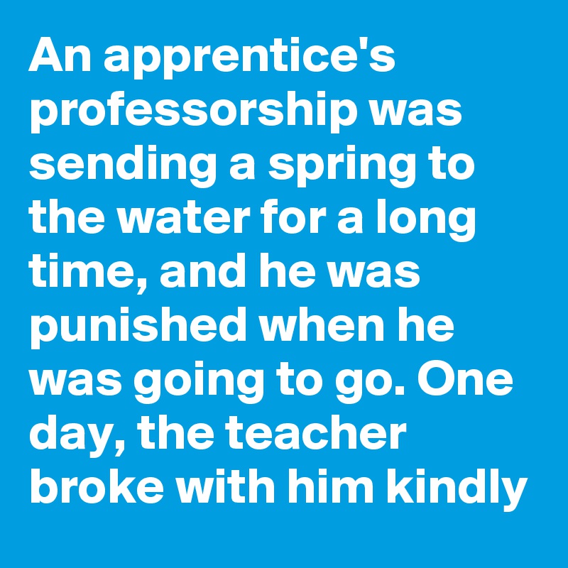 An apprentice's professorship was sending a spring to the water for a long time, and he was punished when he was going to go. One day, the teacher broke with him kindly
