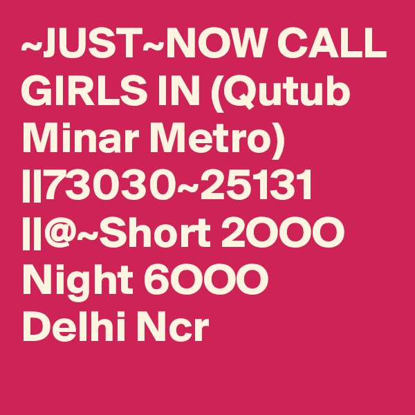 ~JUST~NOW CALL GIRLS IN (Qutub Minar Metro) ||73030~25131 ||@~Short 2OOO Night 6OOO Delhi Ncr
