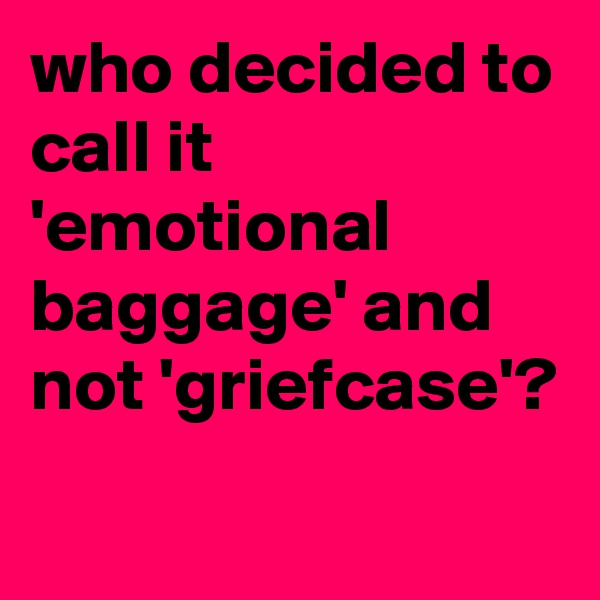 who decided to call it 'emotional baggage' and not 'griefcase'?
