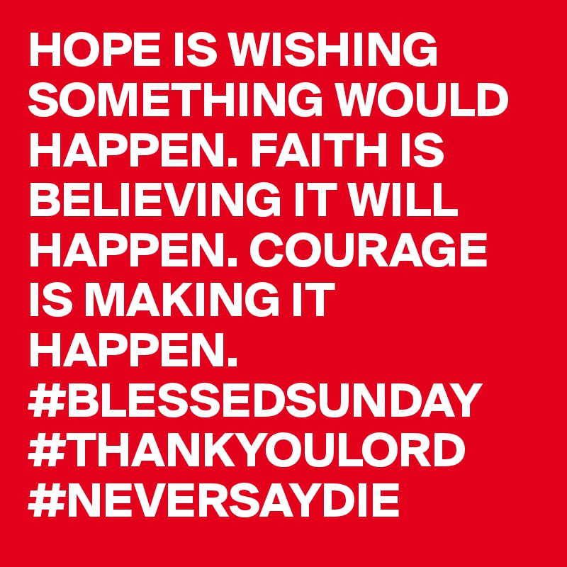 HOPE IS WISHING SOMETHING WOULD HAPPEN. FAITH IS BELIEVING IT WILL HAPPEN. COURAGE IS MAKING IT HAPPEN. #BLESSEDSUNDAY #THANKYOULORD #NEVERSAYDIE 