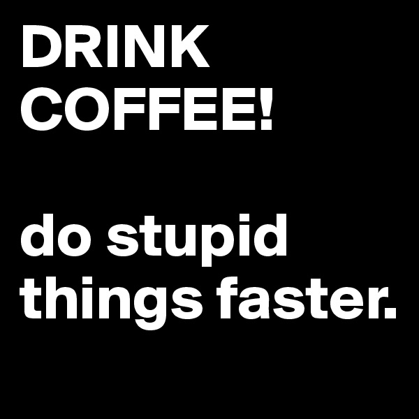 DRINK
COFFEE!

do stupid
things faster.