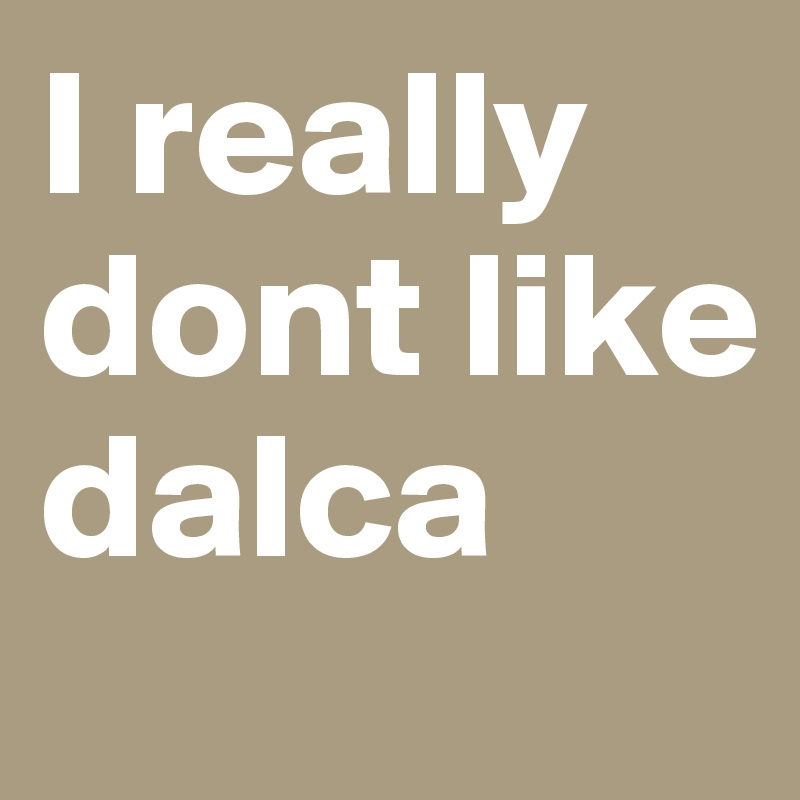 I really dont like dalca